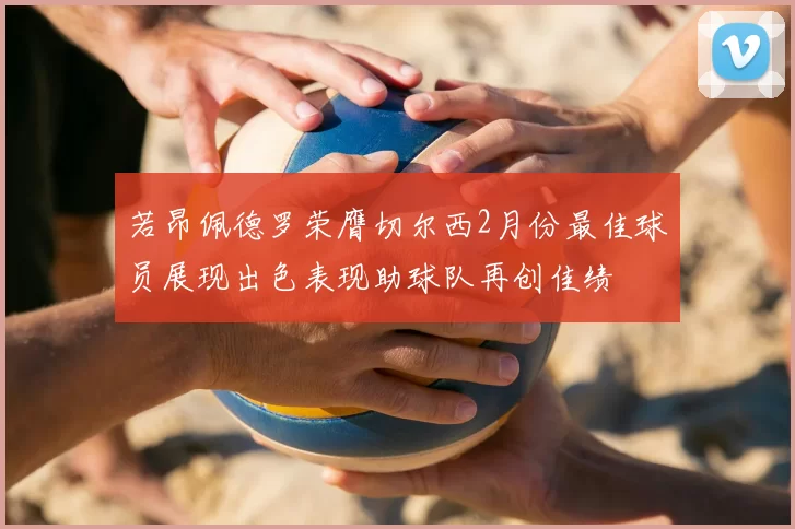若昂佩德罗荣膺切尔西2月份最佳球员展现出色表现助球队再创佳绩