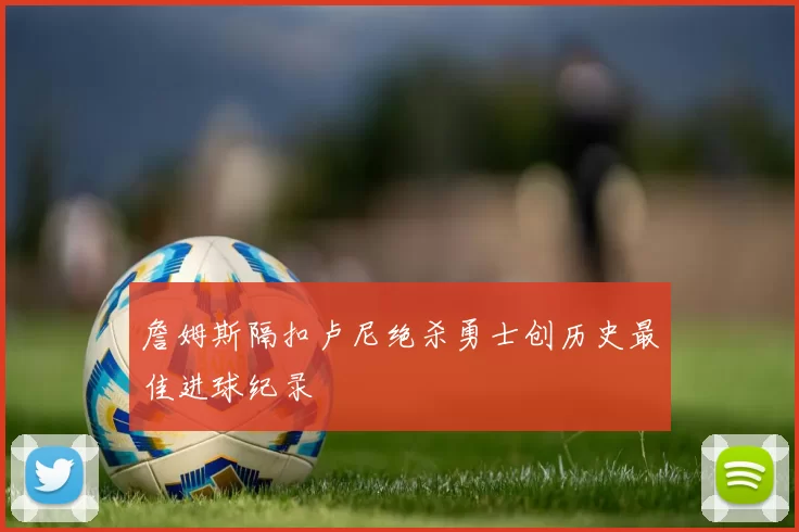詹姆斯隔扣卢尼绝杀勇士创历史最佳进球纪录