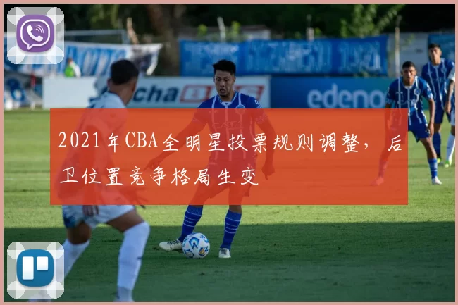 2021年CBA全明星投票规则调整，后卫位置竞争格局生变