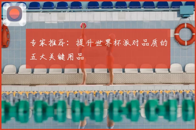 专家推荐：提升世界杯派对品质的五大关键用品