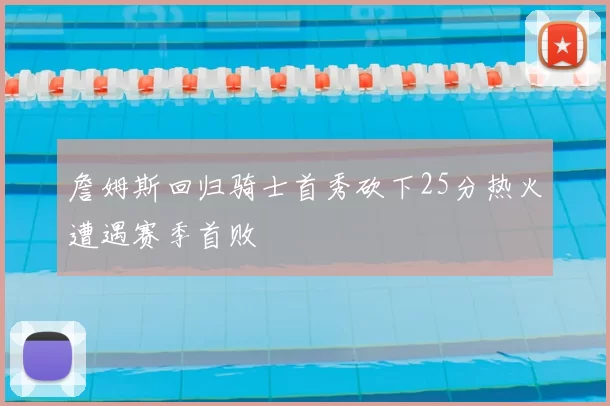 詹姆斯回归骑士首秀砍下25分热火遭遇赛季首败