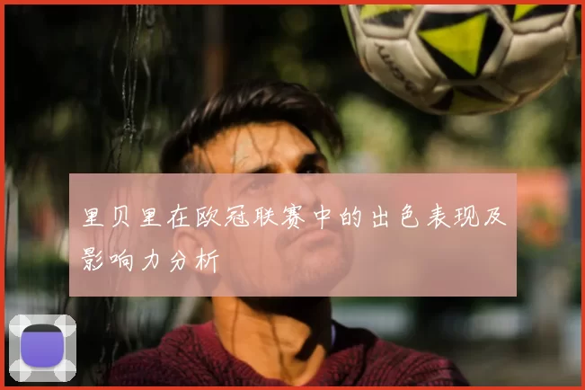 里贝里在欧冠联赛中的出色表现及影响力分析