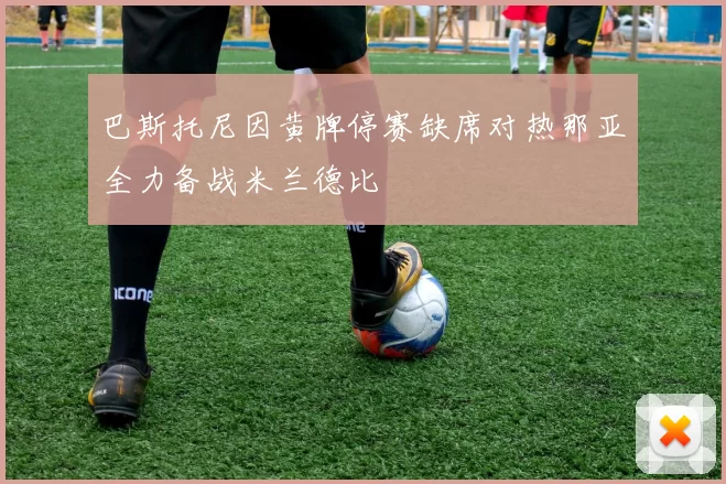 巴斯托尼因黄牌停赛缺席对热那亚全力备战米兰德比