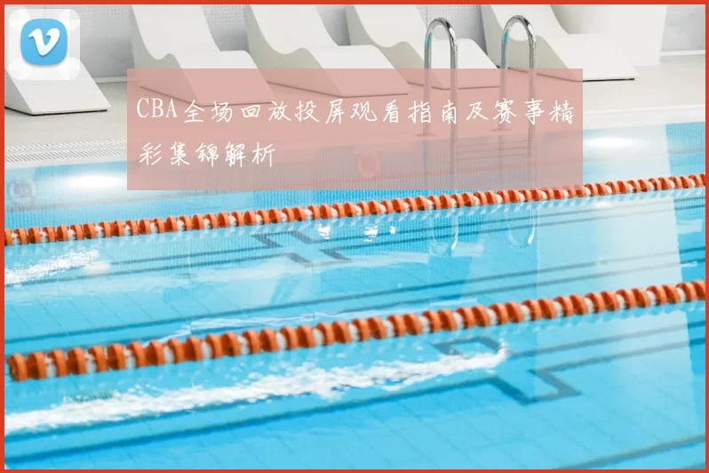 CBA全场回放投屏观看指南及赛事精彩集锦解析