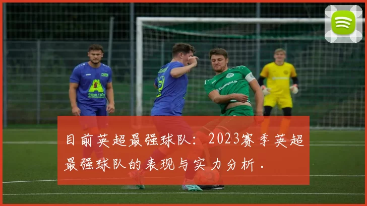 目前英超最强球队:2023赛季英超最强球队的表现与实力分析 .