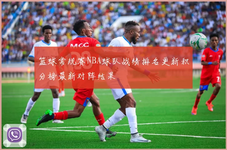 篮球常规赛NBA球队战绩排名更新积分榜最新对阵结果