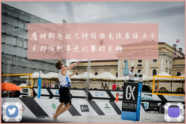 詹姆斯与杜兰特同场竞技虽体力不支却依然享受比赛的乐趣