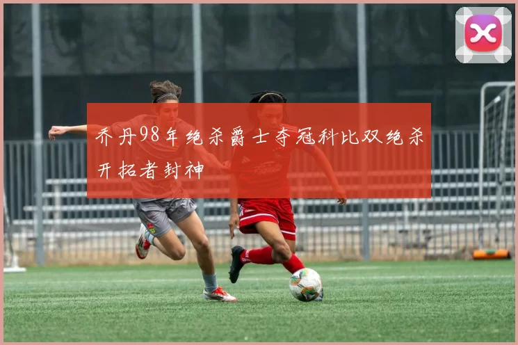 乔丹98年绝杀爵士夺冠科比双绝杀开拓者封神