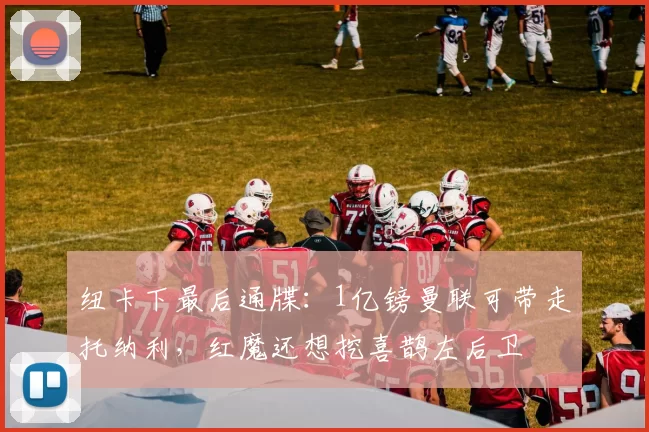 纽卡下最后通牒:1亿镑曼联可带走托纳利,红魔还想挖喜鹊左后卫