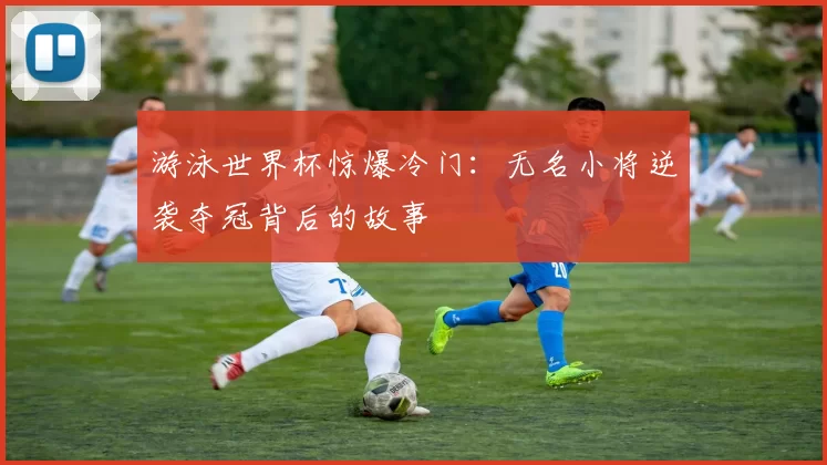 游泳世界杯惊爆冷门：无名小将逆袭夺冠背后的故事
