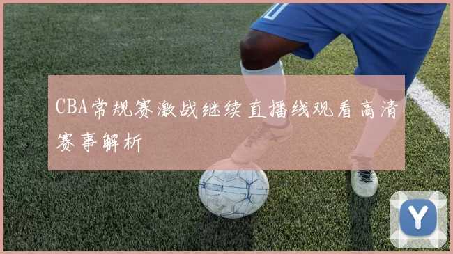 CBA常规赛激战继续直播线观看高清赛事解析