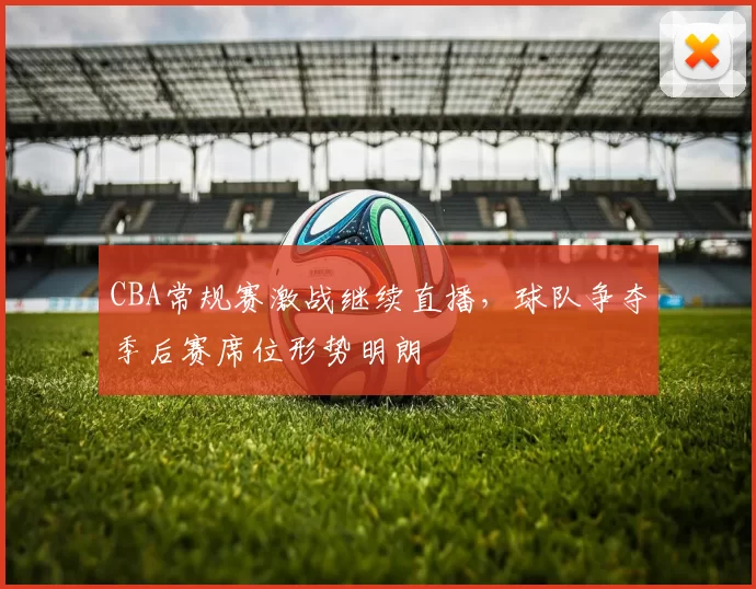 CBA常规赛激战继续直播，球队争夺季后赛席位形势明朗
