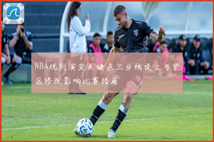 NBA规则演变关键点三分线设立与禁区修改影响比赛格局