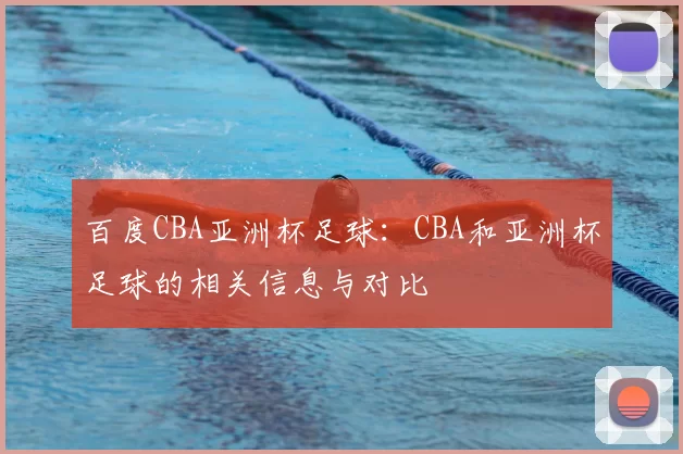 百度CBA亚洲杯足球:CBA和亚洲杯足球的相关信息与对比