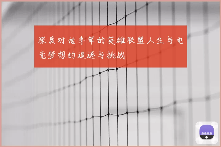 深度对话李军的英雄联盟人生与电竞梦想的追逐与挑战