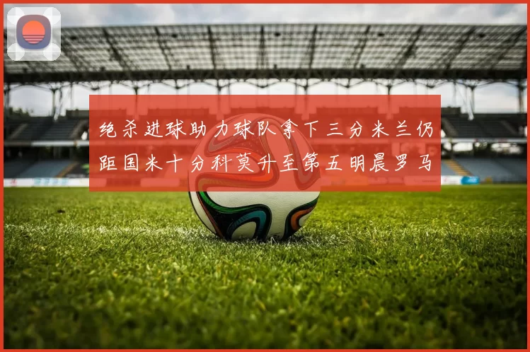 绝杀进球助力球队拿下三分米兰仍距国米十分科莫升至第五明晨罗马对决尤文