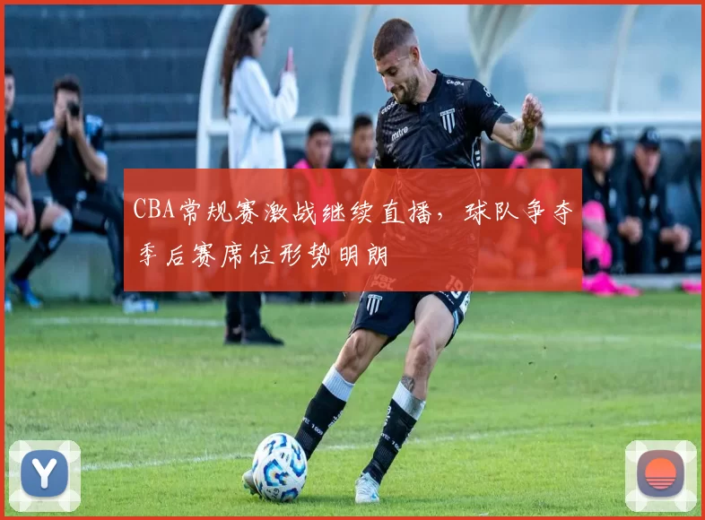 CBA常规赛激战继续直播,球队争夺季后赛席位形势明朗