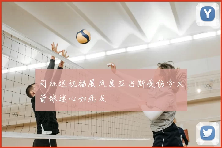 司机送祝福展风度亚当斯受伤令火箭球迷心如死灰