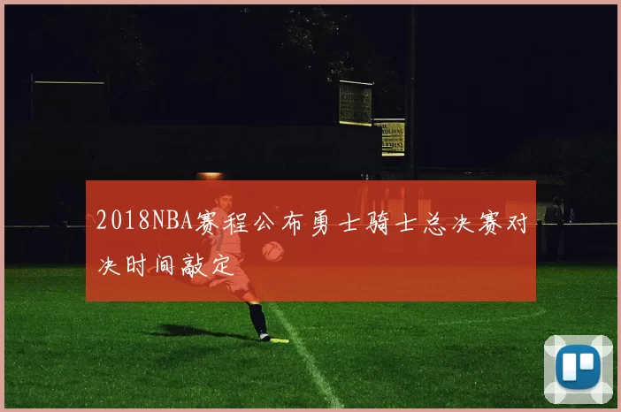 2018NBA赛程公布勇士骑士总决赛对决时间敲定