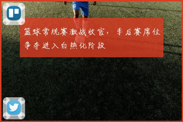 篮球常规赛激战收官，季后赛席位争夺进入白热化阶段