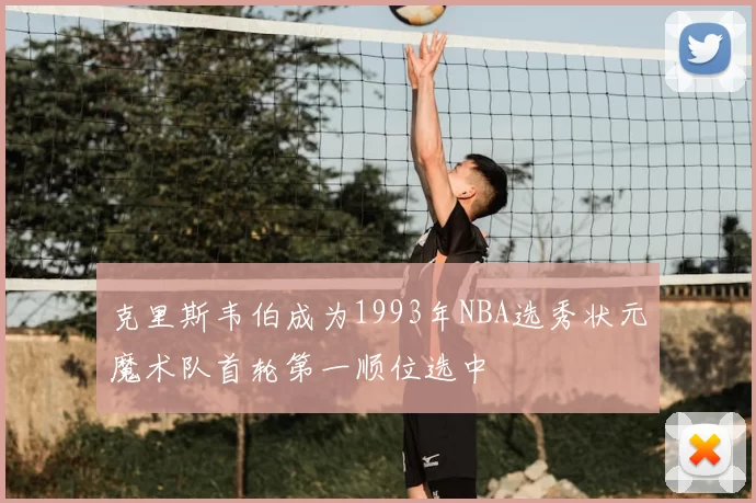 克里斯韦伯成为1993年NBA选秀状元魔术队首轮第一顺位选中