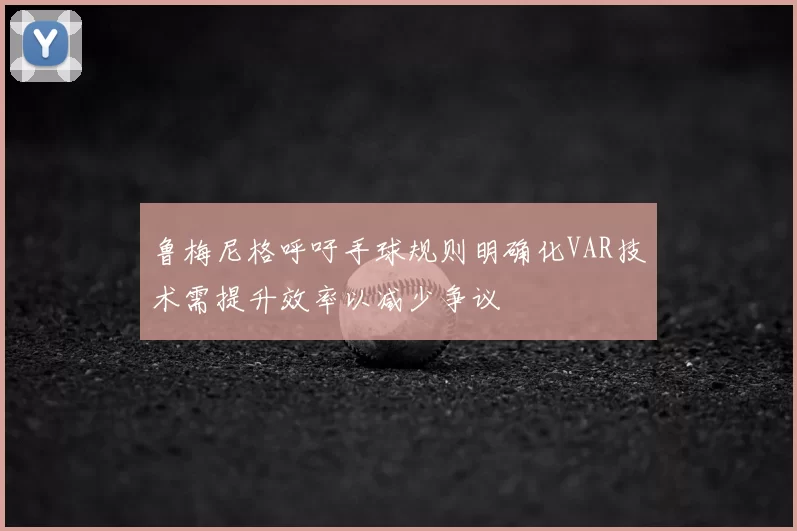 鲁梅尼格呼吁手球规则明确化VAR技术需提升效率以减少争议