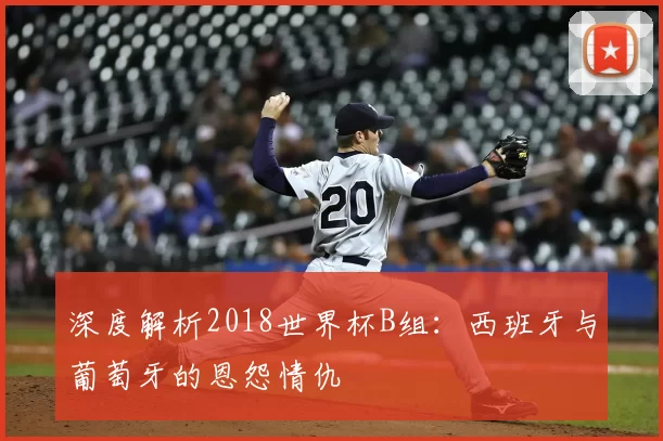 深度解析2018世界杯B组:西班牙与葡萄牙的恩怨情仇