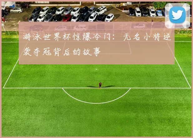 游泳世界杯惊爆冷门:无名小将逆袭夺冠背后的故事