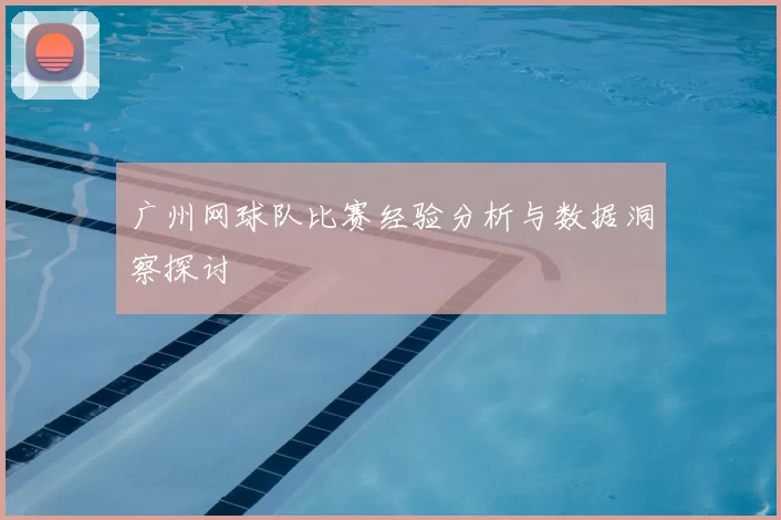 广州网球队比赛经验分析与数据洞察探讨