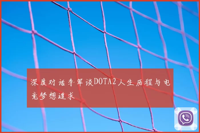 深度对话李军谈DOTA2人生历程与电竞梦想追求