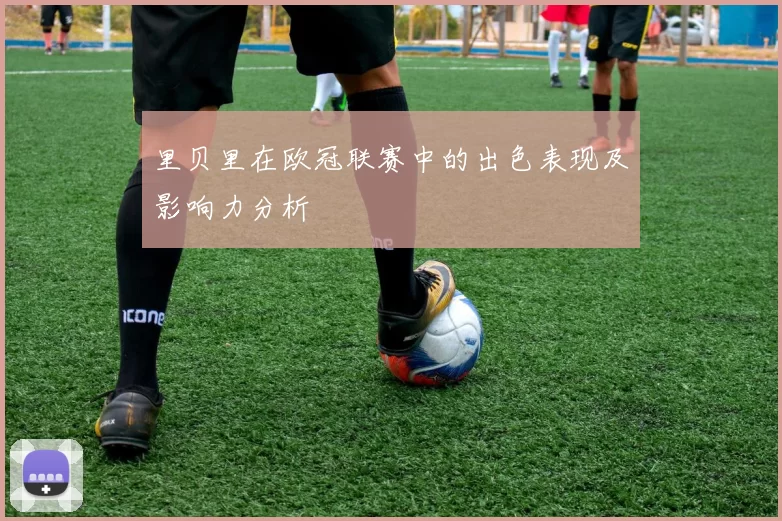 里贝里在欧冠联赛中的出色表现及影响力分析