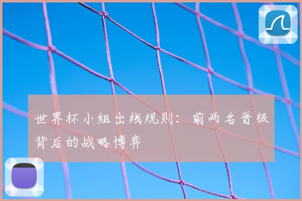 世界杯小组出线规则：前两名晋级背后的战略博弈