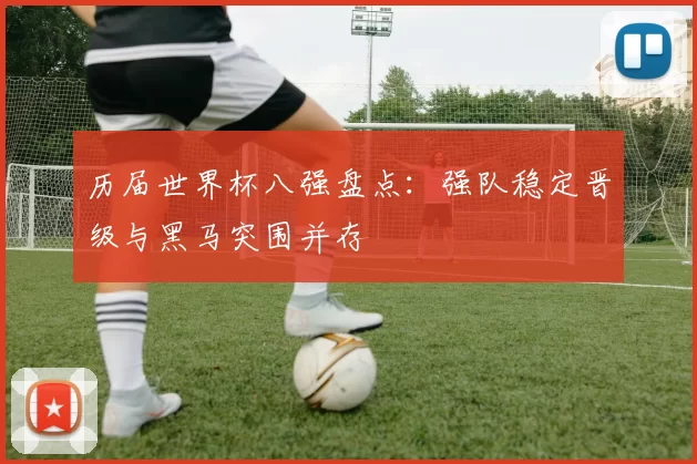 历届世界杯八强盘点:强队稳定晋级与黑马突围并存