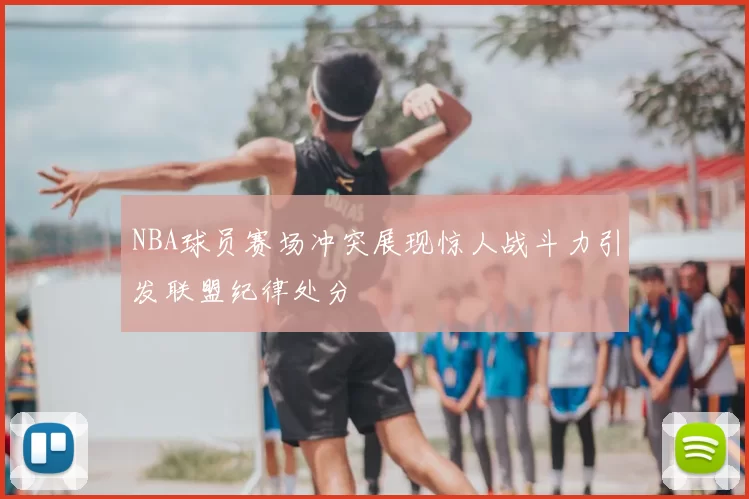 NBA球员赛场冲突展现惊人战斗力引发联盟纪律处分