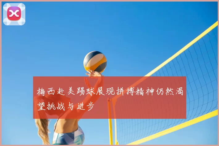 梅西赴美踢球展现拼搏精神仍然渴望挑战与进步