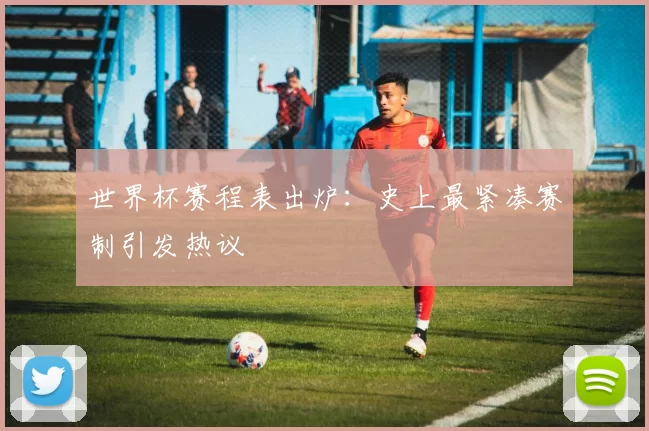 世界杯赛程表出炉：史上最紧凑赛制引发热议