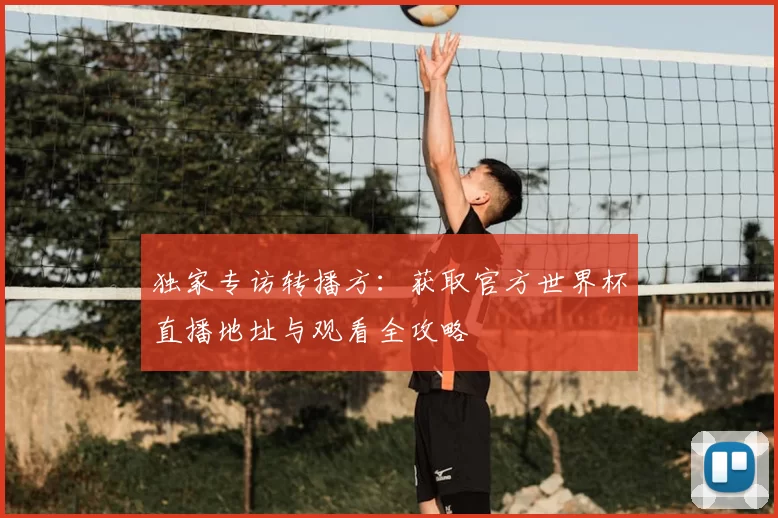 独家专访转播方:获取官方世界杯直播地址与观看全攻略