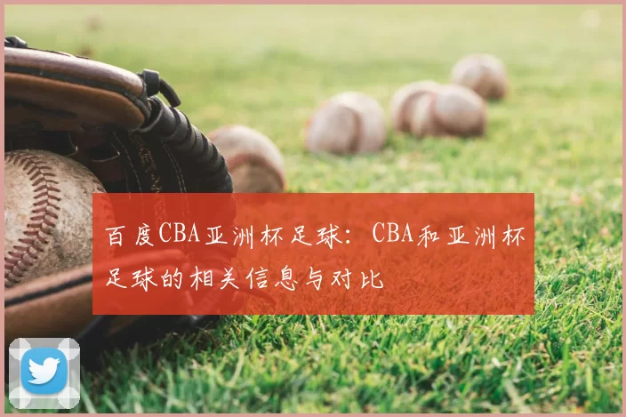 百度CBA亚洲杯足球:CBA和亚洲杯足球的相关信息与对比